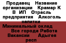 Продавец › Название организации ­ Крамар К.В, ИП › Отрасль предприятия ­ Алкоголь, напитки › Минимальный оклад ­ 8 400 - Все города Работа » Вакансии   . Адыгея респ.